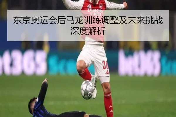 东京奥运会后马龙训练调整及未来挑战深度解析